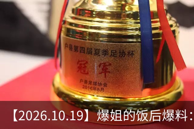 【2026.10.19】爆姐的饭后爆料：生命不止，爆料不息！